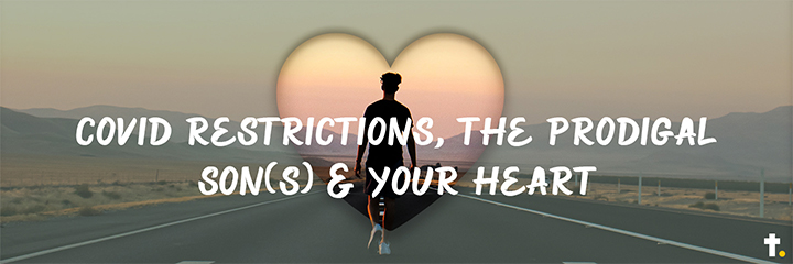 Covid Restrictions, The Prodigal Son(s) & Your Heart